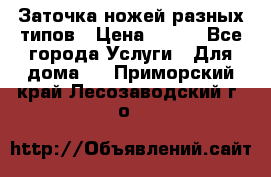 Заточка ножей разных типов › Цена ­ 200 - Все города Услуги » Для дома   . Приморский край,Лесозаводский г. о. 